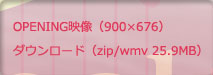 OPENING映像（900×676）ダウンロード（zip/wmv 25.9MB）